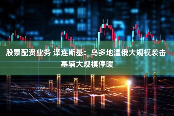 股票配资业务 泽连斯基：乌多地遭俄大规模袭击 基辅大规模停暖