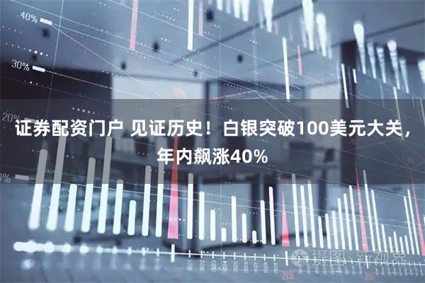 证券配资门户 见证历史！白银突破100美元大关，年内飙涨40%