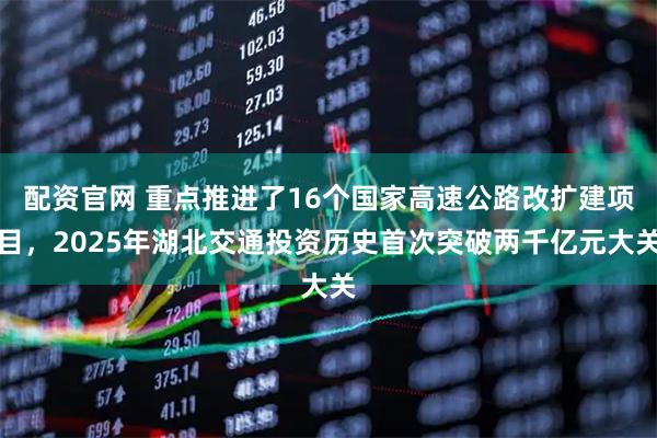 配资官网 重点推进了16个国家高速公路改扩建项目，2025年湖北交通投资历史首次突破两千亿元大关