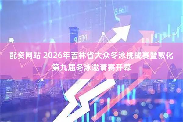 配资网站 2026年吉林省大众冬泳挑战赛暨敦化第九届冬泳邀请赛开幕