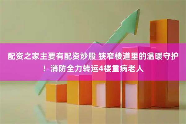 配资之家主要有配资炒股 狭窄楼道里的温暖守护！消防全力转运4楼重病老人