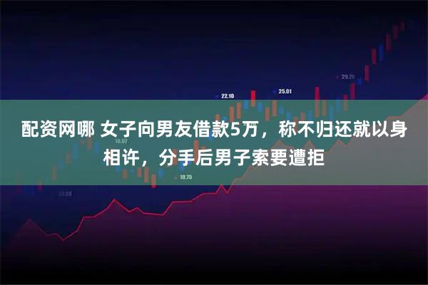 配资网哪 女子向男友借款5万，称不归还就以身相许，分手后男子索要遭拒