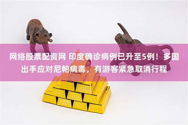 网络股票配资网 印度确诊病例已升至5例！多国出手应对尼帕病毒，有游客紧急取消行程