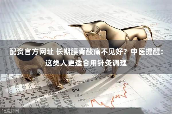 配资官方网址 长期腰背酸痛不见好？中医提醒：这类人更适合用针灸调理
