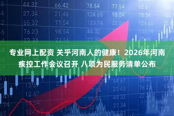 专业网上配资 关乎河南人的健康！2026年河南疾控工作会议召开 八项为民服务清单公布