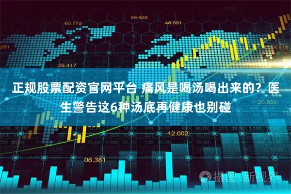 正规股票配资官网平台 痛风是喝汤喝出来的？医生警告这6种汤底再健康也别碰