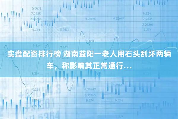 实盘配资排行榜 湖南益阳一老人用石头刮坏两辆车，称影响其正常通行…