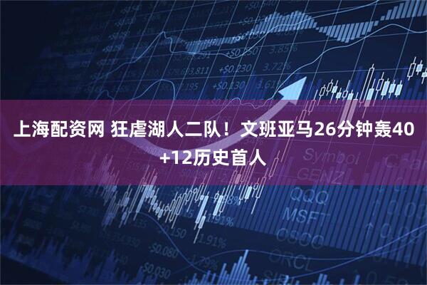 上海配资网 狂虐湖人二队！文班亚马26分钟轰40+12历史首人