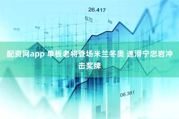 配资网app 单板老将登场米兰冬奥 速滑宁忠岩冲击奖牌