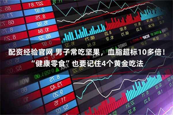 配资经验官网 男子常吃坚果，血脂超标10多倍！“健康零食”也要记住4个黄金吃法
