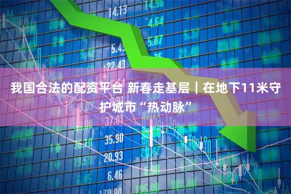 我国合法的配资平台 新春走基层｜在地下11米守护城市“热动脉”