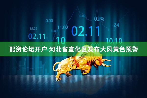 配资论坛开户 河北省宣化区发布大风黄色预警