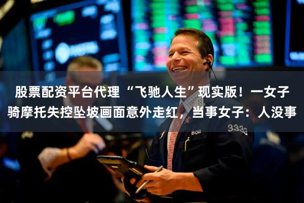 股票配资平台代理 “飞驰人生”现实版！一女子骑摩托失控坠坡画面意外走红，当事女子：人没事