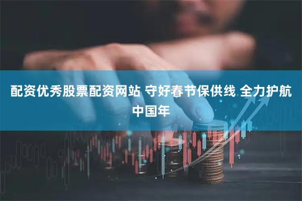 配资优秀股票配资网站 守好春节保供线 全力护航中国年