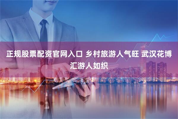 正规股票配资官网入口 乡村旅游人气旺 武汉花博汇游人如织