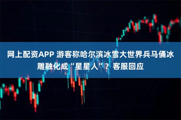 网上配资APP 游客称哈尔滨冰雪大世界兵马俑冰雕融化成“星星人”？客服回应