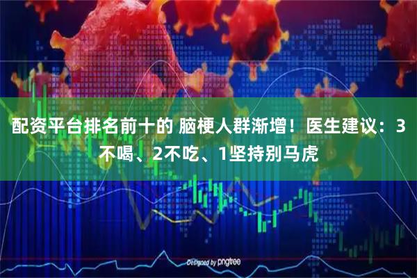 配资平台排名前十的 脑梗人群渐增！医生建议：3不喝、2不吃、1坚持别马虎