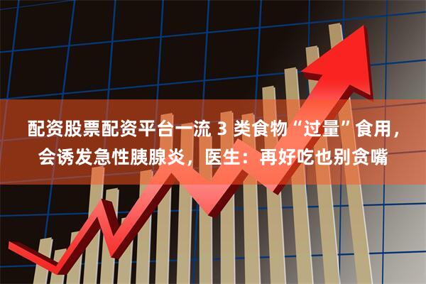 配资股票配资平台一流 3 类食物“过量”食用，会诱发急性胰腺炎，医生：再好吃也别贪嘴