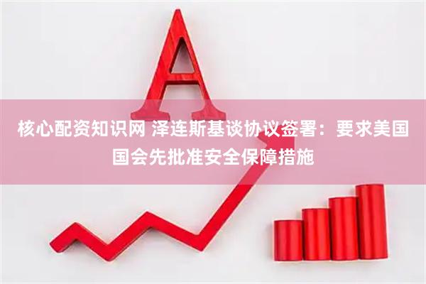核心配资知识网 泽连斯基谈协议签署：要求美国国会先批准安全保障措施