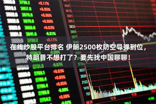 在线炒股平台排名 伊朗2500枚防空导弹到位，特朗普不想打了？要先找中国聊聊！