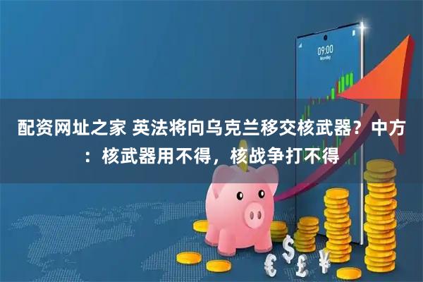 配资网址之家 英法将向乌克兰移交核武器？中方：核武器用不得，核战争打不得