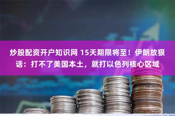 炒股配资开户知识网 15天期限将至！伊朗放狠话：打不了美国本土，就打以色列核心区域
