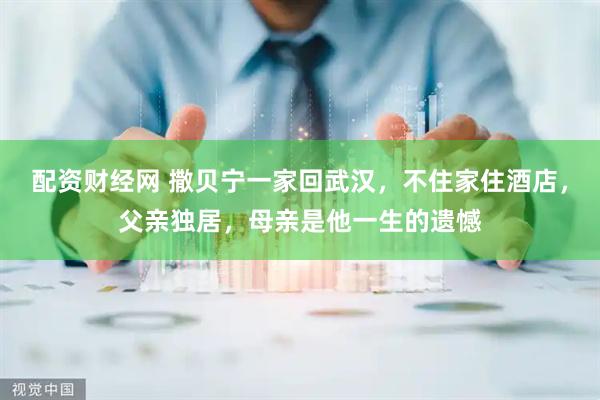 配资财经网 撒贝宁一家回武汉，不住家住酒店，父亲独居，母亲是他一生的遗憾