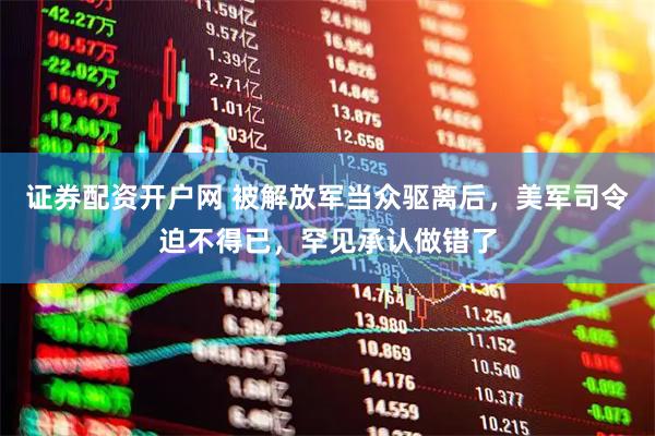 证券配资开户网 被解放军当众驱离后，美军司令迫不得已，罕见承认做错了