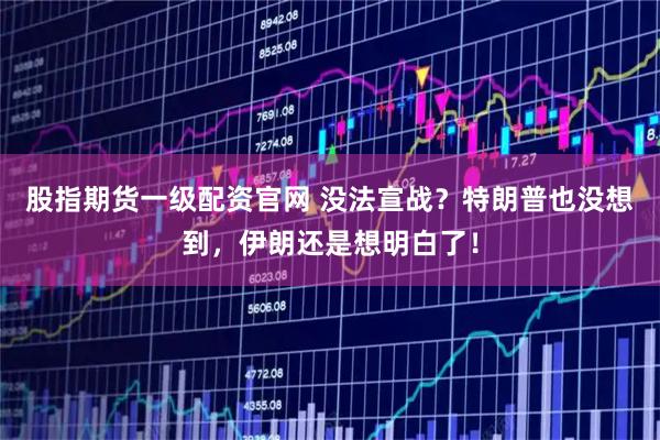 股指期货一级配资官网 没法宣战？特朗普也没想到，伊朗还是想明白了！