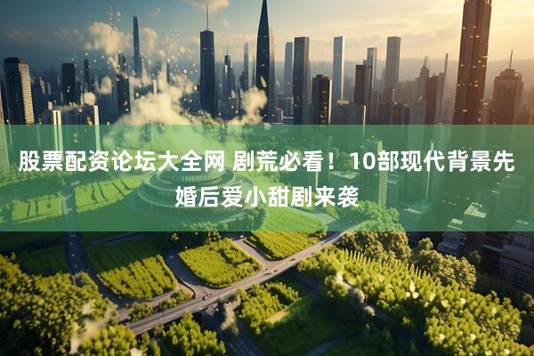 股票配资论坛大全网 剧荒必看！10部现代背景先婚后爱小甜剧来袭