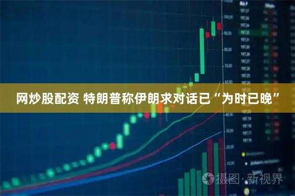 网炒股配资 特朗普称伊朗求对话已“为时已晚”