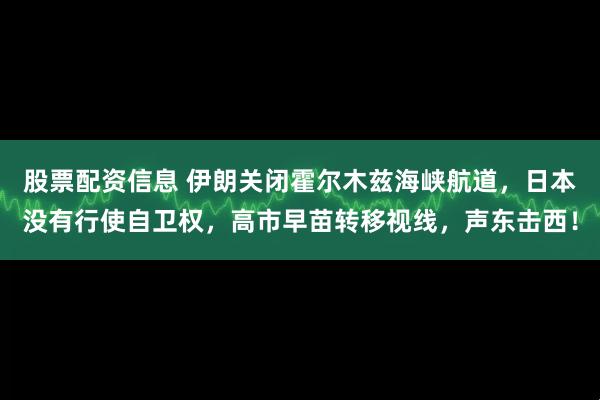 股票配资信息 伊朗关闭霍尔木兹海峡航道，日本没有行使自卫权，高市早苗转移视线，声东击西！