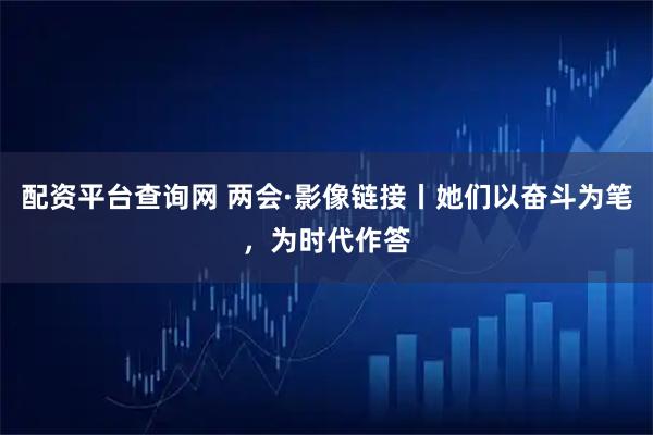 配资平台查询网 两会·影像链接丨她们以奋斗为笔，为时代作答