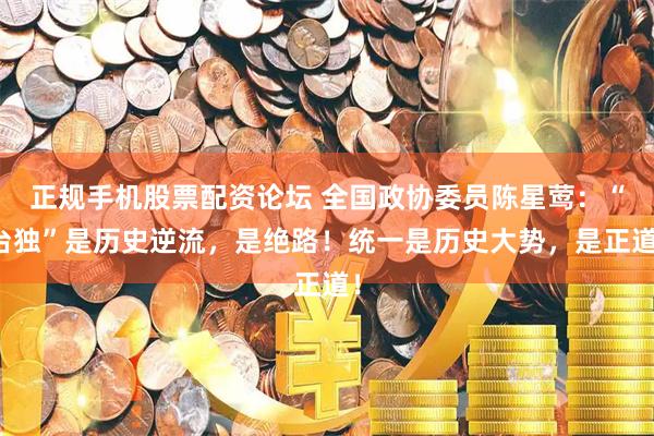 正规手机股票配资论坛 全国政协委员陈星莺：“台独”是历史逆流，是绝路！统一是历史大势，是正道！