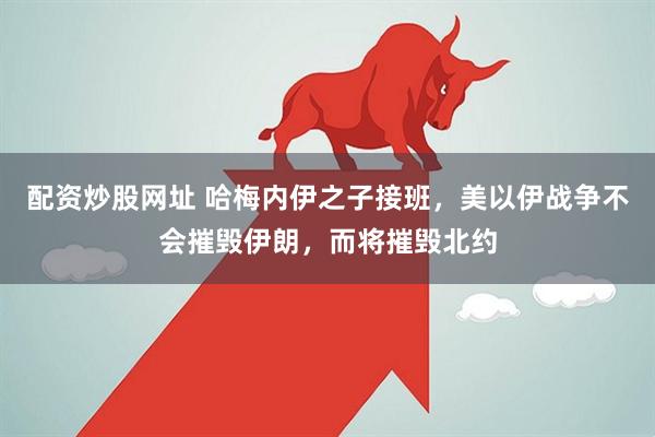 配资炒股网址 哈梅内伊之子接班，美以伊战争不会摧毁伊朗，而将摧毁北约