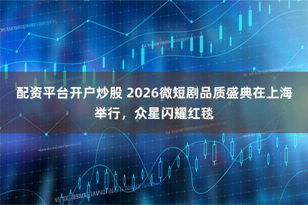 配资平台开户炒股 2026微短剧品质盛典在上海举行，众星闪耀红毯