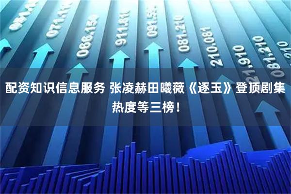 配资知识信息服务 张凌赫田曦薇《逐玉》登顶剧集热度等三榜！