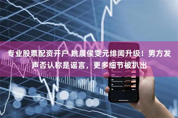 专业股票配资开户 姚晨侯雯元绯闻升级！男方发声否认称是谣言，更多细节被扒出