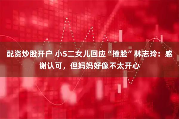 配资炒股开户 小S二女儿回应“撞脸”林志玲：感谢认可，但妈妈好像不太开心