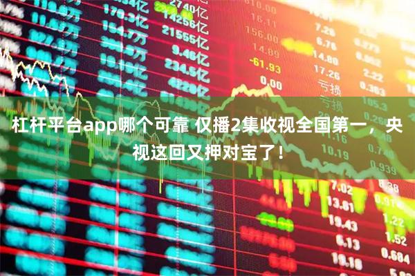杠杆平台app哪个可靠 仅播2集收视全国第一，央视这回又押对宝了！