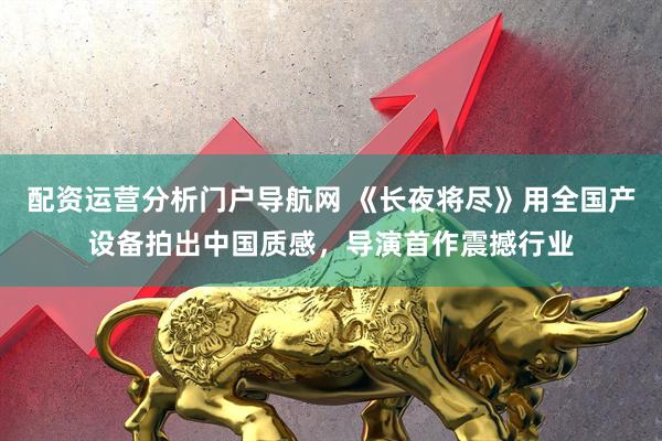 配资运营分析门户导航网 《长夜将尽》用全国产设备拍出中国质感，导演首作震撼行业