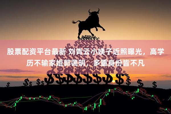 股票配资平台最新 刘青云小姨子近照曝光，高学历不输家姐郭蔼明，多重身份皆不凡