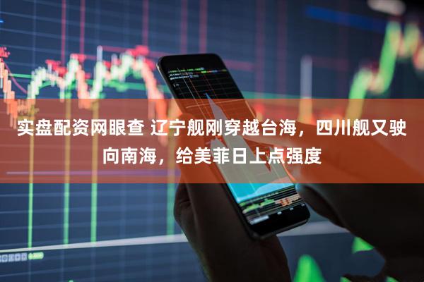实盘配资网眼查 辽宁舰刚穿越台海，四川舰又驶向南海，给美菲日上点强度